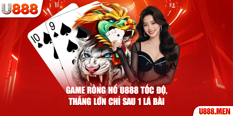 Game Rồng Hổ U888 Tốc Độ, Thắng Lớn Chỉ Sau 1 Lá Bài Rồng hổ U888